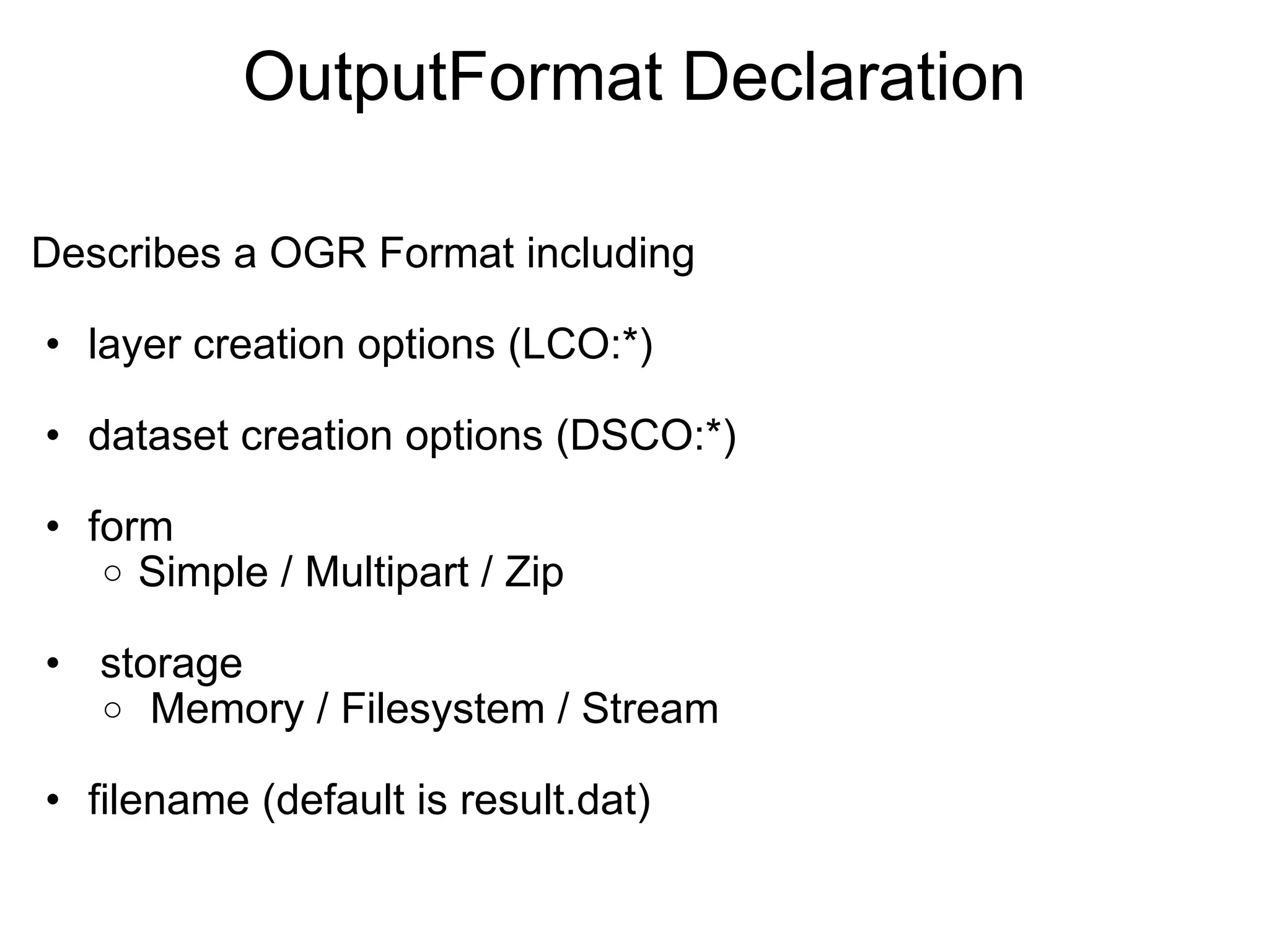 OutputFormat Declaration Describes a OGR Format including layer creation options (LCO:*) dataset creation options (DSCO:*) form Simple / Multipart / Zip   storage   Memory / Filesystem / Stream filename (default is result.dat) 