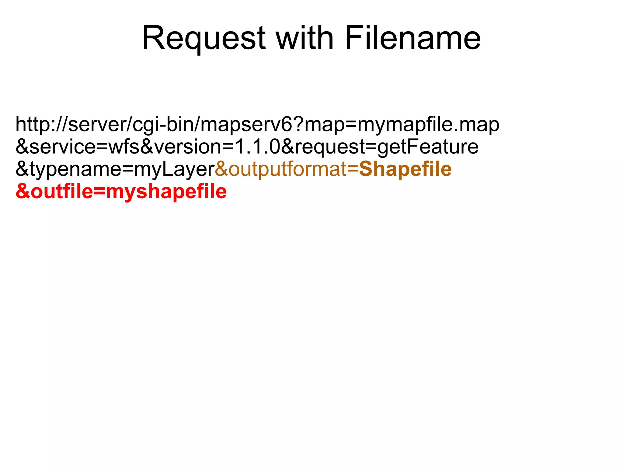 Request with Filename http://server/cgi-bin/mapserv6?map=mymapfile.map &service=wfs&version=1.1.0&request=getFeature &typename=myLayer &outputformat= Shapefile &outfile=myshapefile 