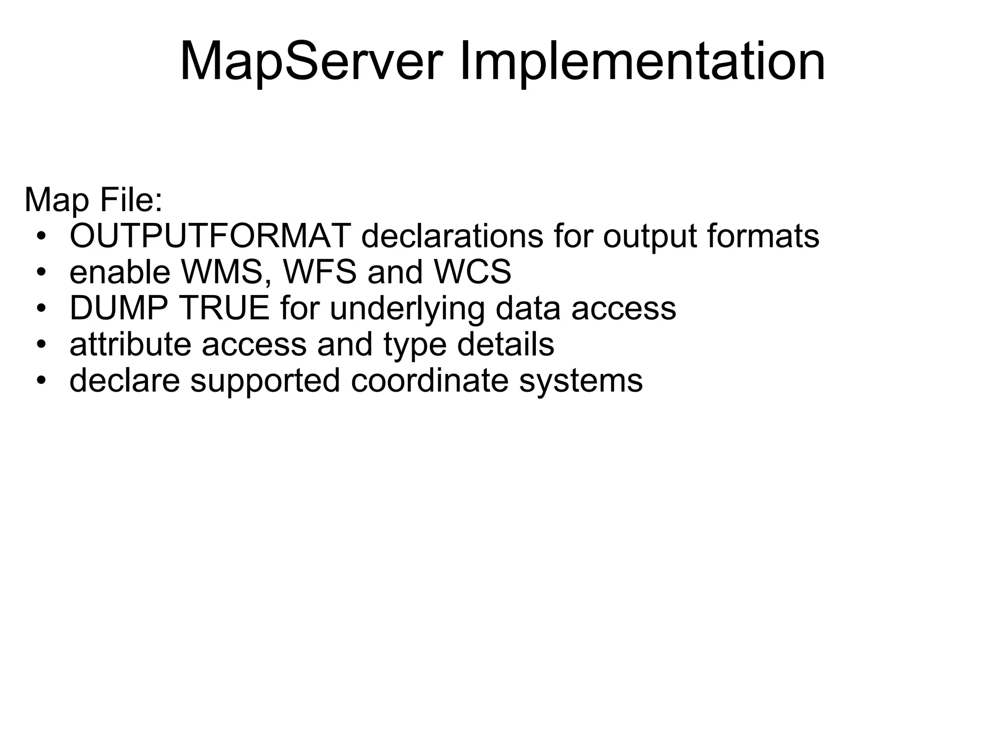 MapServer Implementation Map File:  OUTPUTFORMAT declarations for output formats enable WMS, WFS and WCS  DUMP TRUE for underlying data access attribute access and type details  declare supported coordinate systems   