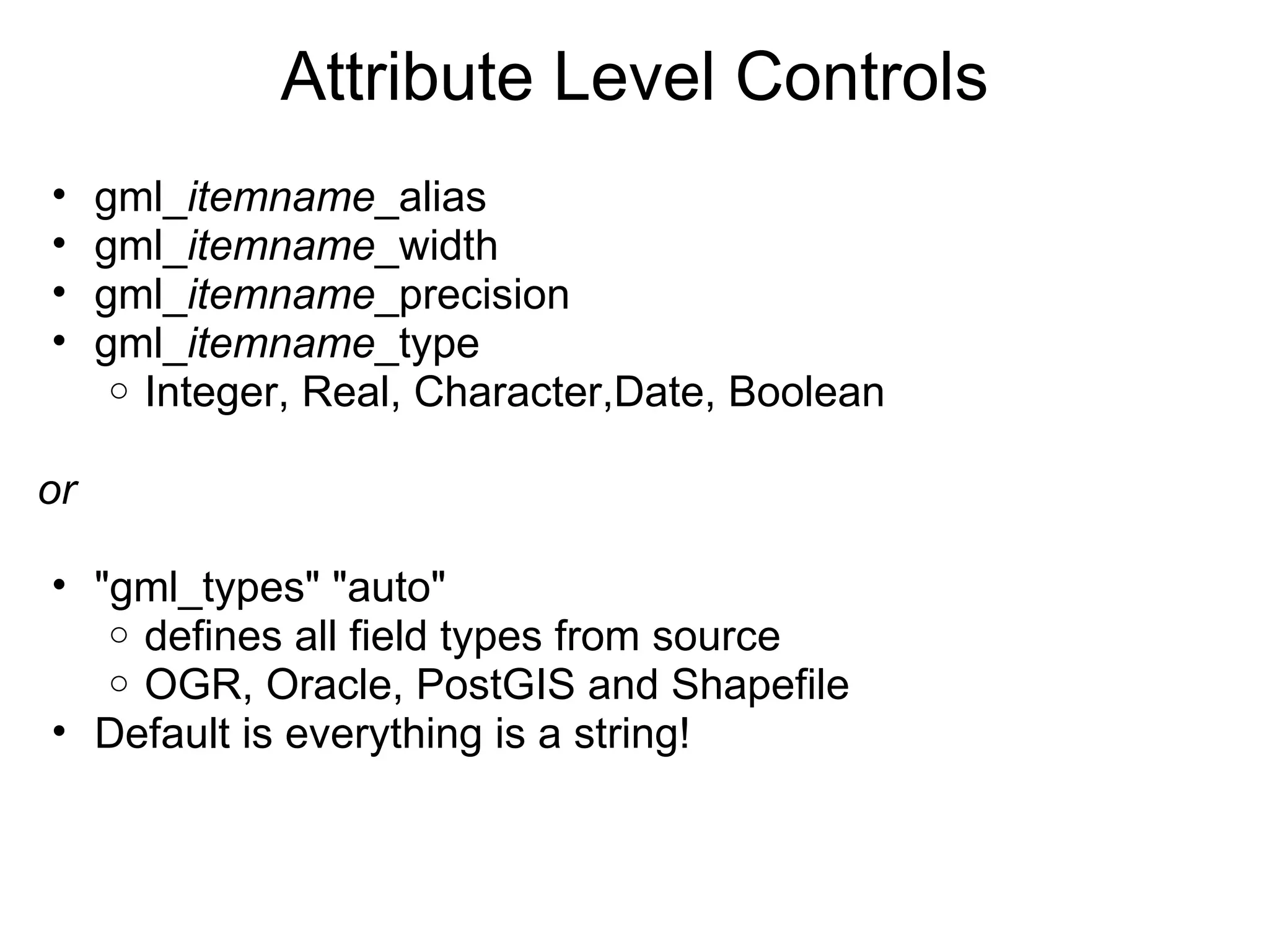 Attribute Level Controls gml_ itemname _alias gml_ itemname _width gml_ itemname _precision gml_ itemname _type  Integer, Real, Character,Date, Boolean   or "gml_types" "auto" defines all field types from source OGR, Oracle, PostGIS and Shapefile Default is everything is a string! 