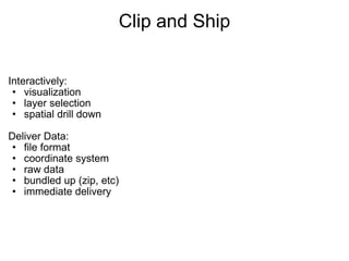 Clip and Ship Interactively: visualization layer selection spatial drill down    Deliver Data: file format coordinate system raw data  bundled up (zip, etc) immediate delivery   