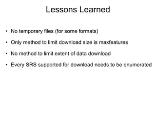 Lessons Learned No temporary files (for some formats)  Only method to limit download size is maxfeatures No method to limit extent of data download Every SRS supported for download needs to be enumerated 