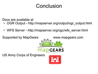 Conclusion Docs are available at  OGR Output - http://mapserver.org/output/ogr_output.html WFS Server - http://mapserver.org/ogc/wfs_server.html Supported by MapGears                www.mapgears.com US Army Corps of Engineers  