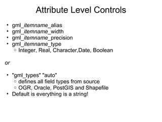 Attribute Level Controls gml_ itemname _alias gml_ itemname _width gml_ itemname _precision gml_ itemname _type  Integer, Real, Character,Date, Boolean   or "gml_types" "auto" defines all field types from source OGR, Oracle, PostGIS and Shapefile Default is everything is a string! 