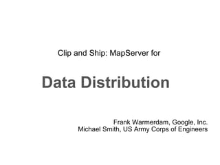 Clip and Ship: MapServer for  Data Distribution   Frank Warmerdam, Google, Inc. Michael Smith, US Army Corps of Engineers 