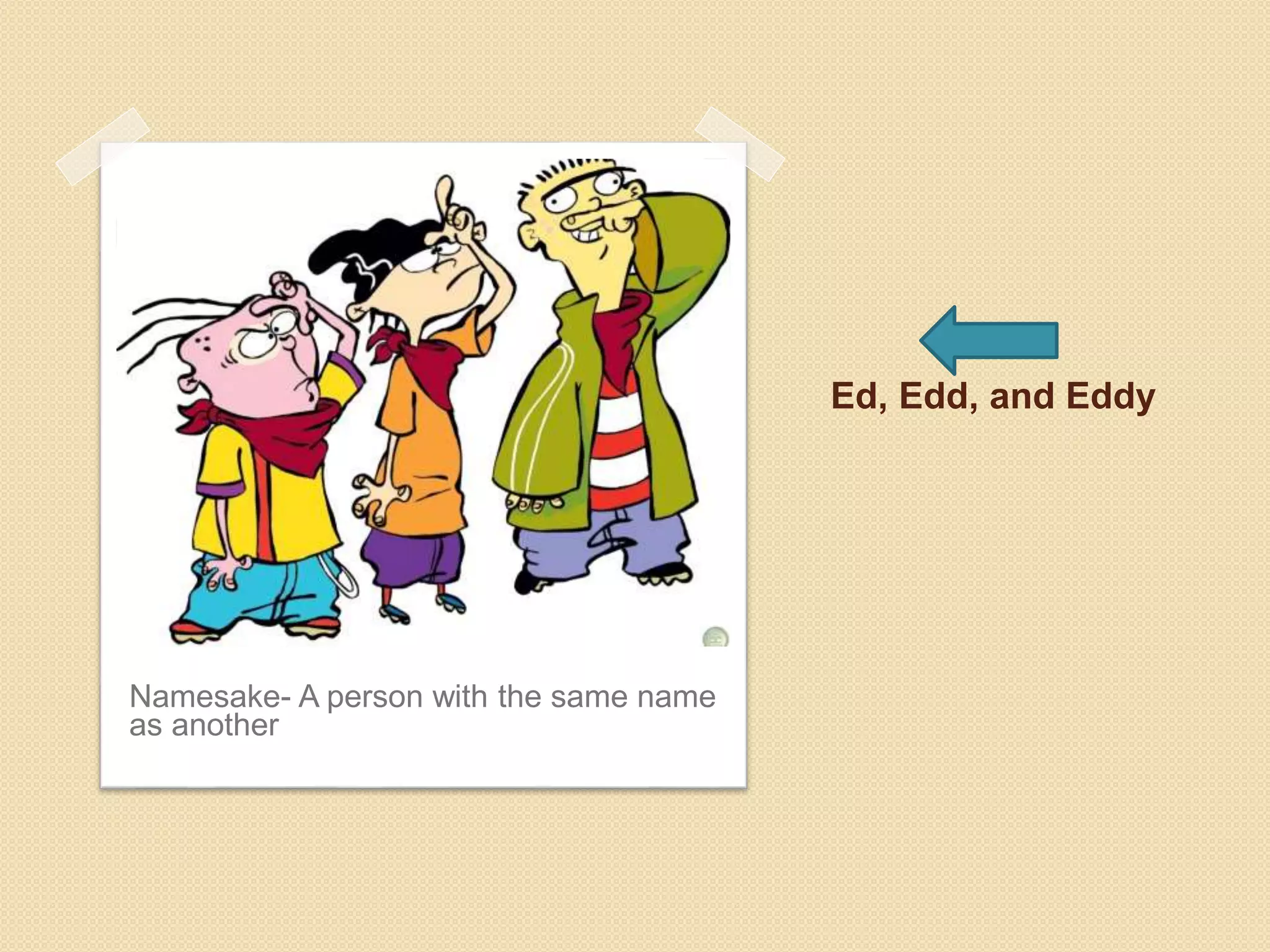Ed, Edd, and Eddy
Namesake- A person with the same name
as another