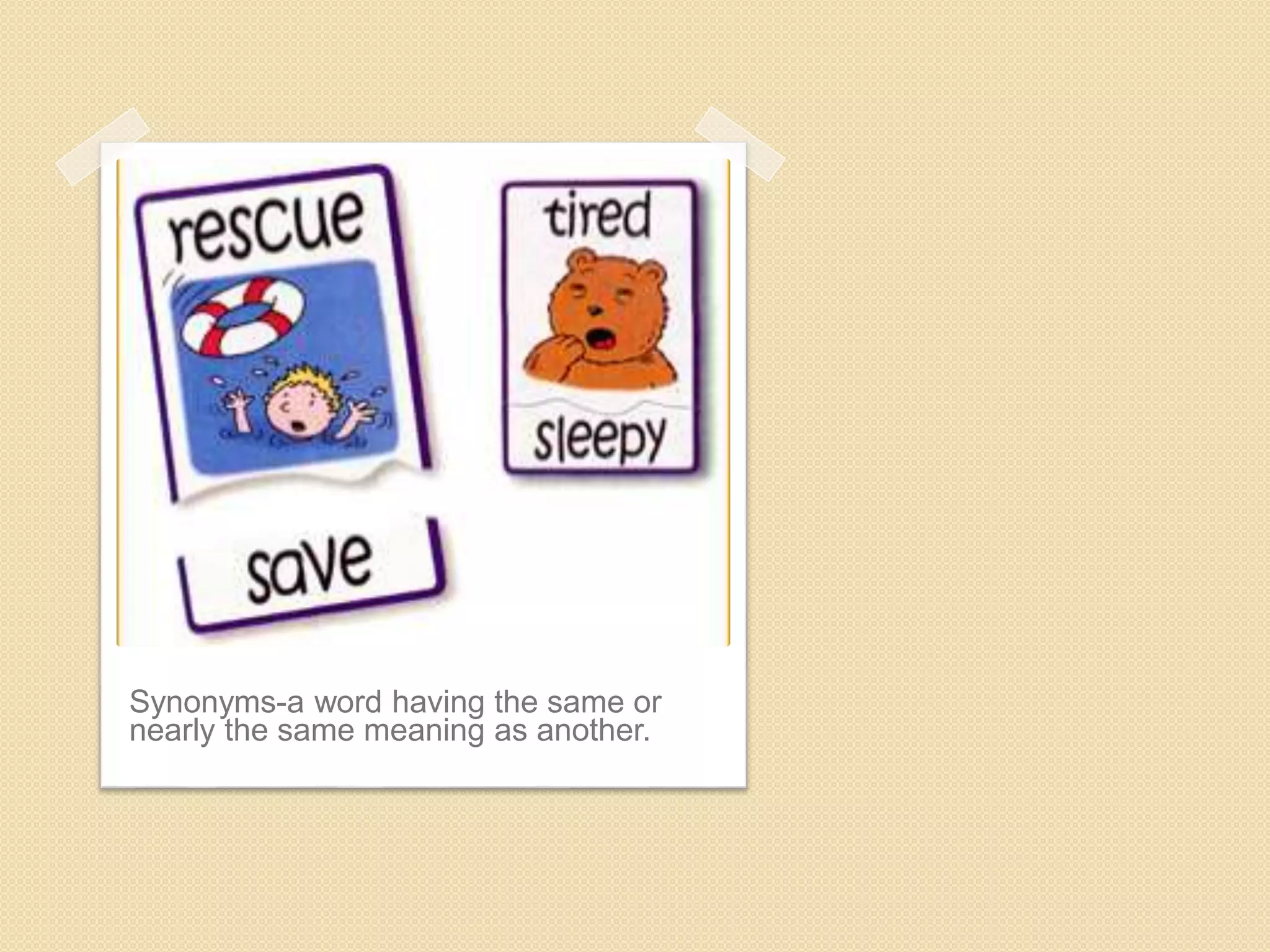 Synonyms-a word having the same or
nearly the same meaning as another.