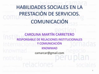 HABILIDADES SOCIALES EN LA
PRESTACIÓN DE SERVICIOS.
COMUNICACIÓN
CAROLINA MARTÍN CARRETERO
RESPONSABLE DE RELACIONES INSTITUCIONALES
Y COMUNICACIÓN
KNOWMAD
camarcar@gmail.com
1
 