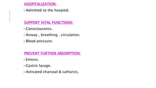HOSPITALIZATION:
Admitted to the hospital.
SUPPORT VITAL FUNCTIONS:
Consciousness.
Airway , breathing , circulation.
Blood pressure.
PREVENT FURTHER ABSORPTION:
Emesis.
Gastric lavage.
Activated charcoal & catharsis.
 