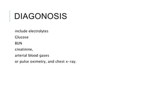 DIAGONOSIS
include electrolytes
Glucose
BUN
creatinine,
arterial blood gases
or pulse oximetry, and chest x-ray.
 