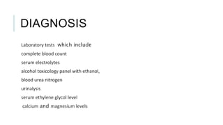 DIAGNOSIS
Laboratory tests which include
complete blood count
serum electrolytes
alcohol toxicology panel with ethanol,
blood urea nitrogen
urinalysis
serum ethylene glycol level
calcium and magnesium levels
 