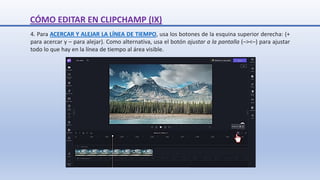4. Para ACERCAR Y ALEJAR LA LÍNEA DE TIEMPO, usa los botones de la esquina superior derecha: (+
para acercar y – para alejar). Como alternativa, usa el botón ajustar a la pantalla (–><–) para ajustar
todo lo que hay en la línea de tiempo al área visible.
CÓMO EDITAR EN CLIPCHAMP (IX)
 