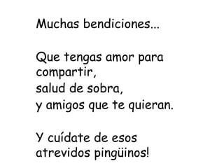Muchas bendiciones...
Que tengas amor para
compartir,
salud de sobra,
y amigos que te quieran.
Y cuídate de esos
atrevidos pingüinos!
 