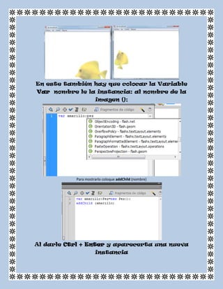En este también hay que colocar la Variable
Var nombre le la instancia: al nombre de la
imagen ();
Para mostrarlo coloque addChild (nombre)
Al darle Ctrl + Enter y aparecerta una nueva
instancia
 