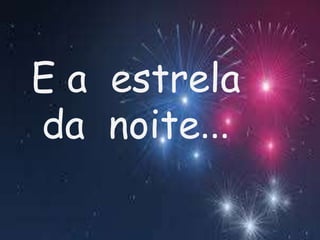 E a estrela
da noite...
 