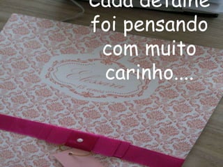 Cada detalhe
foi pensando
com muito
carinho....
 