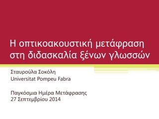 Η οπτικοακουστική μετάφραση στη διδασκαλία ξένων γλωσσών 
Σταυρούλα Σοκόλη 
Universitat Pompeu Fabra 
Παγκόσμια Ημέρα Μετάφρασης 27 Σεπτεμβρίου 2014  