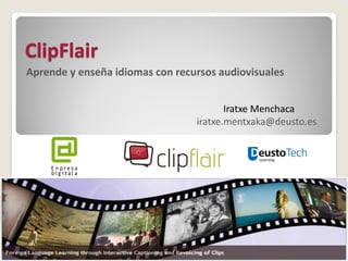 ClipFlair 
Aprende y enseña idiomas con recursos audiovisuales 
Iratxe Menchaca iratxe.mentxaka@deusto.es  