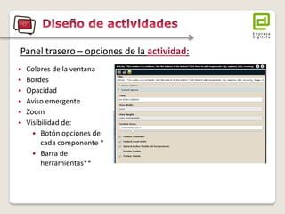Colores de la ventana 
Bordes 
Opacidad 
Aviso emergente 
Zoom 
Visibilidad de: 
Botón opciones de cada componente * 
Barra de herramientas** 
Panel trasero – opciones de la actividad:  