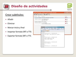 Crear subtítulos: 
Añadir 
Eliminar 
Marcar inicio y final 
Importar formato SRT o TTS 
Exportar formato SRT o TTS  