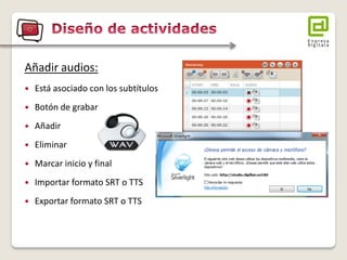 Añadir audios: 
Está asociado con los subtítulos 
Botón de grabar 
Añadir 
Eliminar 
Marcar inicio y final 
Importar formato SRT o TTS 
Exportar formato SRT o TTS  