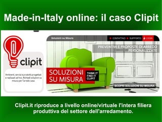 Made-in-Italy online: il caso Clipit




  Clipit.it riproduce a livello online/virtuale l'intera filiera
           produttiva del settore dell'arredamento.
 