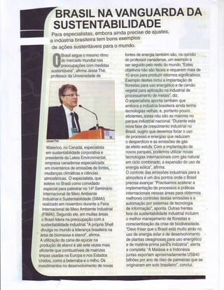 BRASILNAVANGUARDADA
SUSTENTABILIDADE
Paraespecia|istas,emboraaindaprecisedeajustes,
a indústiiabrasileiratembonsexemplos
deaçõessustentávelsparao mundo'
Brasilsegueomesmoritmo
domercadomundialnas
preocupaçõescommedidas
sustentáveis",afirmaJesseThé,
professordaUniversidadede
Waterloo,noCanadá,especialista
emsustentabilidadecorporativae
presidentedaLakesEnvironmental,
empresacanadenseespecializada
eminventáriosdeemissõesdeÍontes,
mudançasclimáticaseciências
atmosÍéricas.Oespecialista,que
estevenoBrasilcomoconvidado
especialparapalestrarno144Seminário
InternacionaldeMeioAmbiente
IndustrialeSustentabilidade(SlMAl)
realizadoemnovembroduranteaFeira
lnternacionaldeMeioAmbienteIndustrial
(FlMAl).Segundoele,emmuitasáreas
oBrasillideranapreocupaçãocoma
sustentabilidadeindustrial."AprópriaShell
divulganomundoaliderançabrasileirana
áreadebiomassaeetanol",aÍirma.
Autilizaçãodacana-de-açúcarna
produçãodeetanoléatésetevezesmais
eficientequecombustíveisdematrizes
limpasusadasnaEuropaenosEstados
Unidos,comoabeierrabaeomilho.Os
investimentosnodesenvolvimentodenovas
fontesdeenergiatambémsão,naopinião
doprofessorcanadense,umexemploa
serseguidopelorestodomundo."Estes
objetivosnãosãofáceiserequeremmaisde
10anosparaproduzirretornossignificativos.
Exemplodestesincluiaimplantaçãode
Ílorestasparausoenergéticoedecarvão
vegetalparaaplicaçãonaindustrialde
processamentodemetais",diz.
Oespecialistaapontatambémque
emboraaindústriabrasileiraaindatenha
tecnologiasvelhas,e,portantopouco"
eficientes,estasnãosãoasmaioresno
parqueindustrialnacional."Duranteesta
novafasedecrescimentoindustrialno
Brasil,sugiroquedevemosÍocarouso
deprocessoeenergiasquereduzam
odesperdícioeasemissõesdegás
deefeitoestufa.Comaimplantaçãode
novosparques,podemosutilizarnovas
tecnologiasinternacionaiscomgásnatural
emciclocombinado,aexpansãodousode
energiaeólica",afirma.
Ocontroledasemissõesipdustriaisparaa
atmosferaéumdospontosondeoBrasil
precisaavançar."Precisamosacelerara
implementaçãodeprocessosepráticas
internacionaisnessasáreasparaobtermos
melhorescontrolesdestasemissõesea
automaçãoporsistemasdetecnologia
deinÍormação",aponta.Outrasfrentes
foradasustentabilidadeindustrialincluem
omelhormanejamentodeÍlorestase
conscientizaçãodacrisedebiodivesidade.
"DevoÍrisarqueoBrasilestámuitoatrásno
usodeenergiasolarededesenvolvimento
deplantasoleaginosas_paÍausoenergético
edematéria-primaparaaindústria",alerta
ecompleta:"AMalásiaeaIndonésia
juntasexportamaproximadamenteUS$40
bilhõesporanodeóleodepalmeirasquese
originaramemsolobrasileiro",conclui.
 