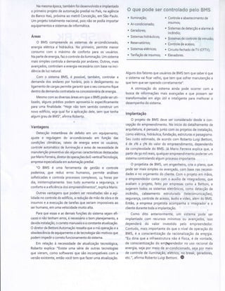 Namesmaepoca,tambémfoidesenvolvidoe implantado
o primeiroprojetode automaçãopredialno País,naagência
do Bancoltaú,próximaao metrôConceição,em SãoPaulo.
Um projetototalmentenacional,poisnãosepodiaimpo;tar
equipamentose sistemasdeinformática.
Áreas
O BMS compreendeos sistemasde ar-condicionado,
energiaelétricae hidráulíca.No primeiro,permitemenor
consumocom o máximo de conforto para os usuários.
Napartedeenergia,fazo controledailuminação.Umsistema
maissimplescontrolaa demandaporandares.Outros,mais
avançados,controlama energianecessáriacombasenainci-
dênciadeluznatural.
Com o sistemaBMS,é possível,também,controlara
demandados andarespor horário,poiso desligamentoou
ligamentodecargaspermitegarantirqueo seuconsumofique
dentrodademandacontratadanaconcessionáriadeenergia.
Mesmocomasdiversasáreasemqueo BMSpodeseruti-
lizado,algunsprédiospodemaproveitá-loespecificamente
para uma finalidade."Hoje não tem sentidoconstruirum
novoedifício,sejaqualfor a aplicaçãodele,semquetenha
algumgraudeBMS",afirmaRobert-o.
Vantagens
Detecçãoinstantâneade defeito em um equipamento,
ajuste e regulagemdo ar-condicionadoem função das
condiçôesclimáticas,rateio de energiaentre os usuários,
controleautomáticode iluminaçãoe avisode necessidadede
manutençãopreventivasãoalgumascaracterísticasdestacadas
porMarioFerreira,diretordeoperaçõesdaE-verticalTecnologia,
empresaespecializadaemautomaçãopredial.
"O BMS é uma ferramenta de gestão e controle
poderosa,,que reduz erros humanos,permite análises
sofisticadase controlaprocessoscomplexos,z4 horaspor
dia, ininterruptamente.lssotudo aumentaa segurançaro
confoftoe a eficiênciadosempreendimentos",explicaMario.
Outrasvantagensque podemserressaltadassãoa agi-
lidadenocontroledoedifício,a reduçãodemãodeobrae de
insumose a execuçãode tarefasqueseriamimpossíveisao
serhumano,em umavelocidademuitoalta.
Paraqueessase asdemaisfunçõesdo sistemasejamefi-
cazese nãotenhamerros,e necessárioo bomplanejamento,a
devidainstalação,o corretomanuseioeaconstãnteatualização.
O diretordaBettoniAutomaçãoressaltaquea máoperaçãoe a
obsolescênciadeequipamentoedetecnologiasãomotivosque
podemimpediro corretofuncionamentodosistema.
Em relaçãoà necessidadede atualizaçãotecnológica,
Robertoexplica:"Existeuma sériede outrastecnologias
que vieram,como softwaresque sãoincompatíveiscom a
versãoexistente,entãovocêtem quefazerumaatualização.
Õ quepcdesêr
. lluminação;
" Ar-condicionado;
. Geradores;
. Sistemashidráulicos;
. Reservatórios;
. Sistemaselétricos;
. Tarifaçãodeinsumos;
controlãdspeloBMS
. Controleeabastecimentode
insumosl
. Sistemasdedetecçãoealarmedr
incêndio;
. Sistemasdecontroledeintrusão;
. Controledeacesso;
. CircuitofechadodeTV(CFTV);
. Elevadores.
Algunsdosfatoresqueusuáriosde BMStem quesaberé que
o sistemavaificarvelho,quetem quesofrermanutençãoe
quetem queseroperadocorretamente".
A otimizaçãodo sistemaainda pode ocorrercom a
buscade informaçõesmais avançadase que possamser
transformadasem algo útil e inteligentepara melhoraro
desempenhodosistema.
lmplantação
O projetode BMS deveser consideradodesdea con-
cepçãodo empreendimento.No iníciodo detalhamentode
arquitetura,e pensadojunto com os projetosde instalação,
comoelétrica,hidráulica,fundação,estruturase paisagismo,
Seucustoestimado,de acordocom RobertoLuigiBettoni,
ê,de z0/oa 5%odo valordo empreendimento,dependendo
da complexidadedo BMS.Já MarioFerreiraexplicaque,a
paftirde5omilreais,qualquerempreendimentopodeterum
sistemacontrolandoalgumprocessoimportante.
O projetistade BMS,um engenheiro,criao plano,que
podesermaissimplesou avançado,combasenasnecessi-
dadese no orçamentodo cliente.Como projetoem mãos,
o empreendedorcontacom o auxíliode integradores,que
avaliamo projeto,feito por empresascomo a Bettoni,e
sugeremtodosos sistemaseletrônicos,como detecçãode
incêndio, cabeamento estruturado (telecomunicações),
segurança,controlede acesso,áudioe vídeo,alémdo BMS.
Então,a empresaprojetistaacompanhao integradore o
clientedurantetodaa implantação.
Como dito anteriormente,um sistema pode ser
implantadocom recursosmínimosou avançados,isso
dependerá do valor investido pelo empreendedor.
Contudo,maisimportantedo queo nívelde operaçãodo
BMS,é a conscientizaçãoda raciónalizaçãoda ene.rgia.
"Eu diriaque a infraestruturanão e física,é de vontade,
de conscientizaçãodo emprçendedorno usoracionalda
energia,sejapor meiode ar-condicionado,sejapor meio
de controlede iluminação,elétrico,no break,geradores,
etc.",afirmaRobertoLuigiBettoni. @
 