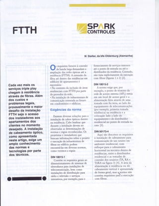 FTTH
Cadavezmaisos
serviçostriPlePlaY
chegamà residência
atravésde fibras.Além
dos custose
problqmaslegais,
provavelmenteo maior
desafioda ihstalação
FTTH"selao acesso
dos instaladoresaos
apartamentosdqs
clientesno momento
desejado.A instalação
de cabeamentoóPtico,
como aPresentada
nesteartigo,exigeum
amploconhecimento
das normase
tecnologiasPorParte
dos técnicos.
fis requisitosfuturos à conexão
V d. bandalargademandama
ampliaçãodasredesópticasaté a
residência(FTTH). A extensãoda
fibra até dentro dasresidênciasem
edifïciosde apartamentosé
necessária:
'No contextoda inclusãode áreas
residenciaiscom FTTH por parte
do provedorda rede;
. Na instalaçãode infraestruturade
comunicaçãoorientadaao futuro
em condomínios e edifïcios.
Exigênciasda norma
ExistemdiversassoluçõesParaa
instalaçãode cabosópticos dentro
na residência.Cabeiembrarque
durante a instalaçãodevemser
observadasasdeterminaçõesde
normase regrasreconhecidas.Os
projetistase instaladoresque
buscaminformaçõessobreo projeto
e execuçãoda infraestruturade
fibrasno ediÍïcio podem
encontrá-lasem diversasnormas,
como veremosa seguir.
DIN 18015-1
Contém os requisitosgeraisao
dimensionamentode sistemasde
eletrodutospara instalaçõesde
telecomunicação,bem como
instalaçõesde distribuição para
rádio e televisãoe serviços
interativos,por exemplo,PaÍao
i
Ii
I
-
v
5P.RK
CONTROL€5
W.Stelter,da bfe-Oldenburg(Alemanha)
fornecimentode serviçosexternos
atéo ponto de entradaou até o
distiibuidor da residência.Contudo,
náo trata explicitamente da execução
com fibras (figurasI e 2) l2).
DtN 18015-2
A norma exigeque, por
exempio,o ponto de término da
redede acessoexterna(APL) esteja
em um local de acessogeraie a
alimentaçãofeita atravésde uma
tomada com fio teÍr.a,ao lado do
equipamentode telecomunicações
(por exemplo,primeiratomada
teiefônica)na residênciae a
colocaçãolado a lado do
equipamentoe do distribuidor
residencialno ponto de entradana
casa[3].
DIN 50173-4
Aqui são descritosos requisitos
à instalaçãode cabeamentopara
comunicaçãode uso neutro em
ambiente residencial,com
enfoque paraa cabeamento
horizontal ou terciáriodentro de
residências,entreo distribuidor
residenciale as tomadasde
conexãodos usuários(TA, RA e
TARA na figura 3) t4l. A âreada
alimentaçãoà residênciaou do
cabeamentovertical é apresentada
de forma geral,mas qrorma não
contém requisitosparàa execução
com fibras.
 