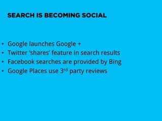 SEARCH IS BECOMING SOCIAL



•    Google launches Google +
•    Twitter ‘shares’ feature in search results
•    Facebook searches are provided by Bing
•    Google Places use 3rd party reviews
 