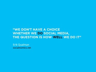 “WE DON’T HAVE A CHOICE
WHETHER WE DO SOCIAL MEDIA,
THE QUESTION IS HOW WELL WE DO IT”

Erik Qualman
socialnomics.net
 