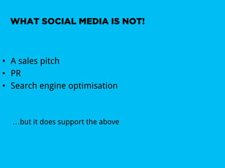 WHAT SOCIAL MEDIA IS NOT!



•  A sales pitch
•  PR
•  Search engine optimisation



  …but it does support the above
 