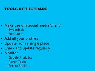 TOOLS OF THE TRADE



•  Make use of a social media ‘client’
     –  Tweetdeck
     –  Hootsuite
•    Add all your profiles
•    Update from a single place
•    Check and update regularly
•    Monitor
     –  Google Analytics
     –  Raven Tools
     –  Sprout Social
 