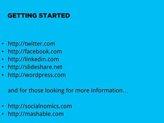 GETTING STARTED



•    http://twitter.com
•    http://facebook.com
•    http://linkedin.com
•    http://slideshare.net
•    http://wordpress.com

     and for those looking for more information…

•  http://socialnomics.com
•  http://mashable.com
 