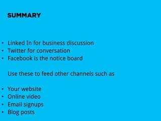 SUMMARY



•  Linked In for business discussion
•  Twitter for conversation
•  Facebook is the notice board

     Use these to feed other channels such as

•    Your website
•    Online video
•    Email signups
•    Blog posts
 