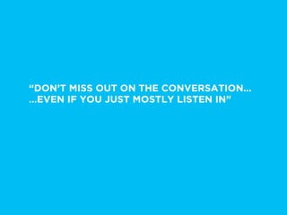 “DON’T MISS OUT ON THE CONVERSATION…
…EVEN IF YOU JUST MOSTLY LISTEN IN”
 