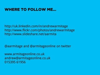 WHERE TO FOLLOW ME…



http://uk.linkedin.com/in/andrewarmitage
http://www.flickr.com/photos/andrewarmitage
http://www.slideshare.net/aarmita


@aarmitage and @armitageonline on twitter

www.armitageonline.co.uk
andrew@armitageonline.co.uk
015395 61956
 