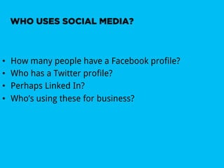 WHO USES SOCIAL MEDIA?



•    How many people have a Facebook profile?
•    Who has a Twitter profile?
•    Perhaps Linked In?
•    Who’s using these for business?
 