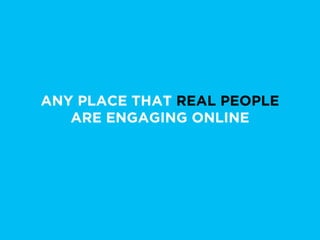 ANY PLACE THAT REAL PEOPLE
   ARE ENGAGING ONLINE
 