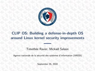 CLIP OS: Building a defense-in-depth OS
around Linux kernel security improvements
Timothée Ravier, Mickaël Salaün
Agence nationale de la sécurité des systèmes d’information (ANSSI)
September 26, 2018
 