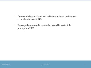 • Comment réduire l’écart qui existe entre des « praticiens »
et de chercheurs en TC?
• Dans quelle mesure la recherche peut-elle soutenir la
pratique en TC?

www.clipp.ca

Le 09/05/2013

29

 