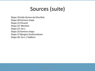Sources (suite)
Diapo 19:João Gomes da Silva Brás
Diapo 20:homero chapa
Diapo 21:frhuynh
Diapo 22: Merelize
Diapo 23: Ian L.
Diapo 25:homero chapa
Diapo 27:Bjorgvin Gudmundsson
Diapo 28: Ian L./ Voldevis

Le 09/05/2013

32

 