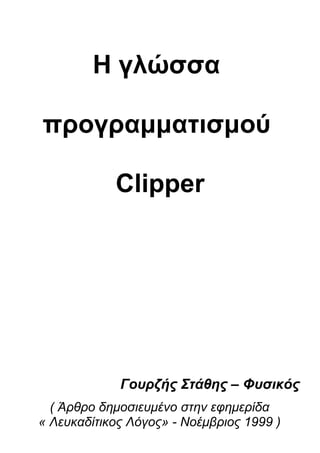 Η γλώσσα

προγραμματισμού

            Clipper




             Γουρζής Στάθης – Φυσικός
  ( Άρθρο δημοσιευμένο στην εφημερίδα
« Λευκαδίτικος Λόγος» - Νοέμβριος 1999 )
 