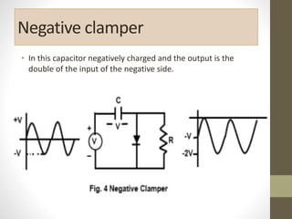Negative clamper
• In this capacitor negatively charged and the output is the
double of the input of the negative side.
 