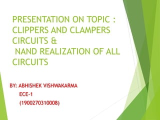 PRESENTATION ON TOPIC :
CLIPPERS AND CLAMPERS
CIRCUITS &
NAND REALIZATION OF ALL
CIRCUITS
BY: ABHISHEK VISHWAKARMA
ECE-1
(1900270310008)
 