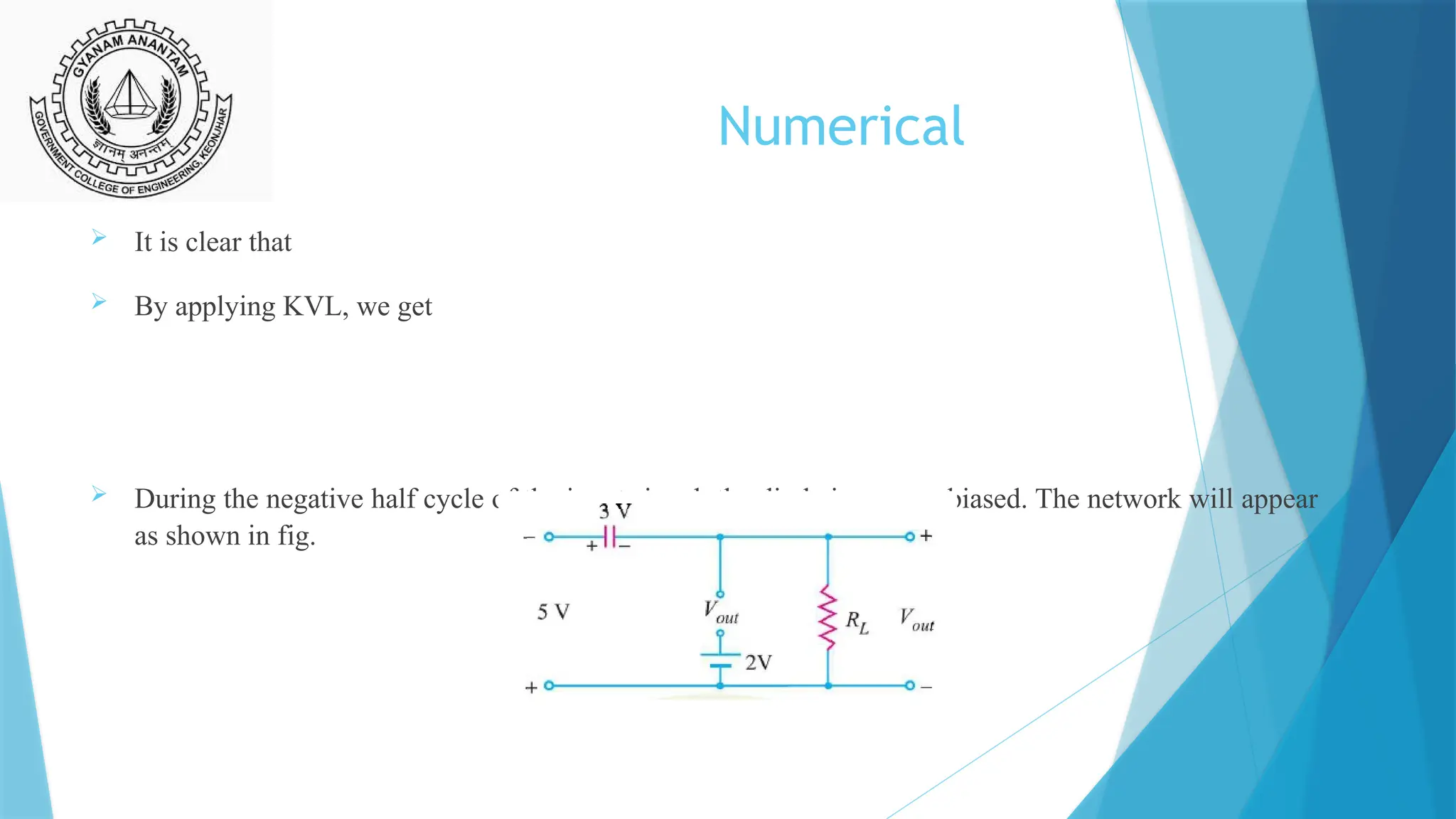Numerical
 It is clear that
 By applying KVL, we get
 During the negative half cycle of the input signal, the diode is reverse biased. The network will appear
as shown in fig.
 
