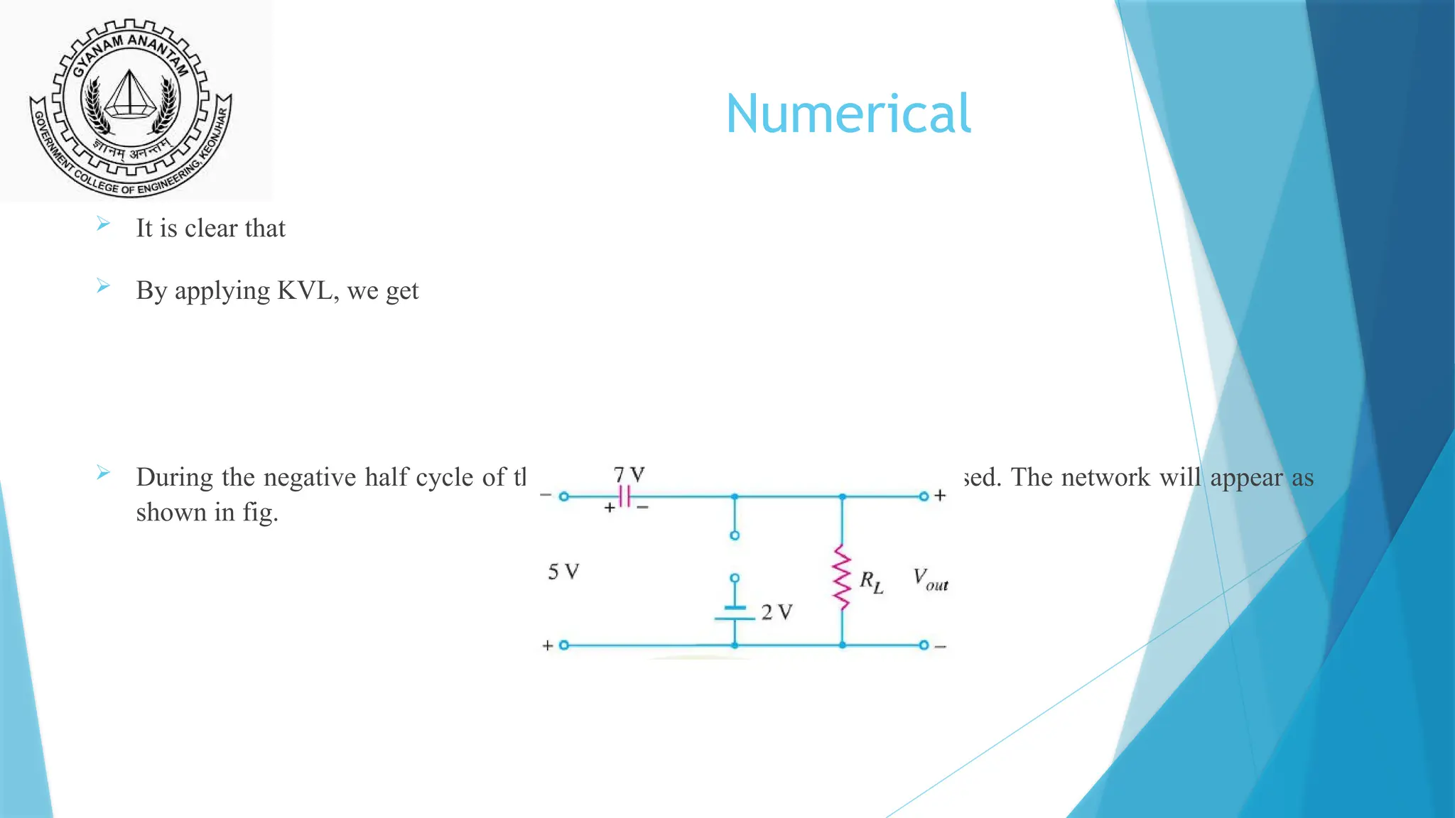 Numerical
 It is clear that
 By applying KVL, we get
 During the negative half cycle of the input signal, the diode is reverse biased. The network will appear as
shown in fig.
 