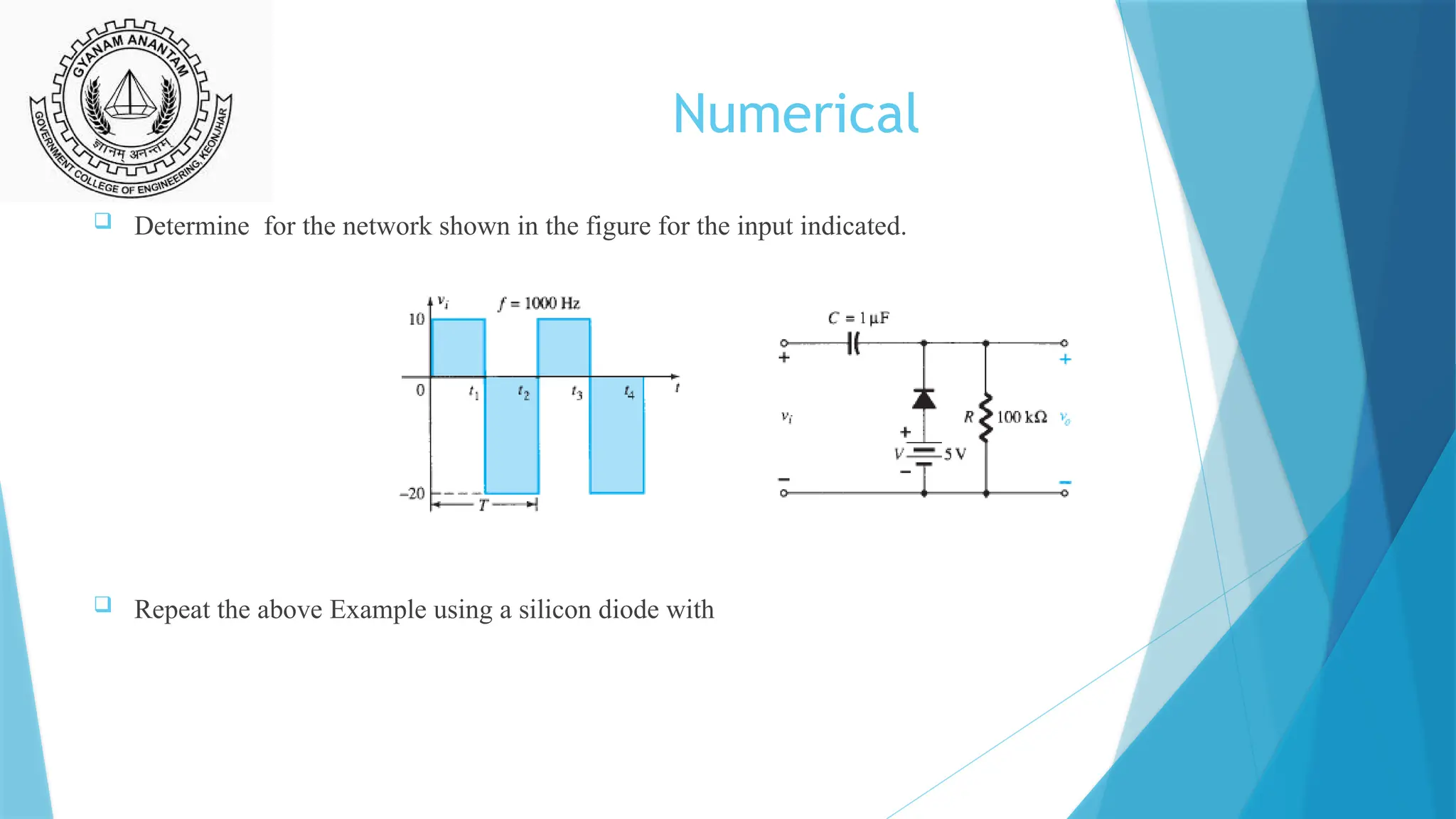 Numerical
 Determine for the network shown in the figure for the input indicated.
 Repeat the above Example using a silicon diode with
 