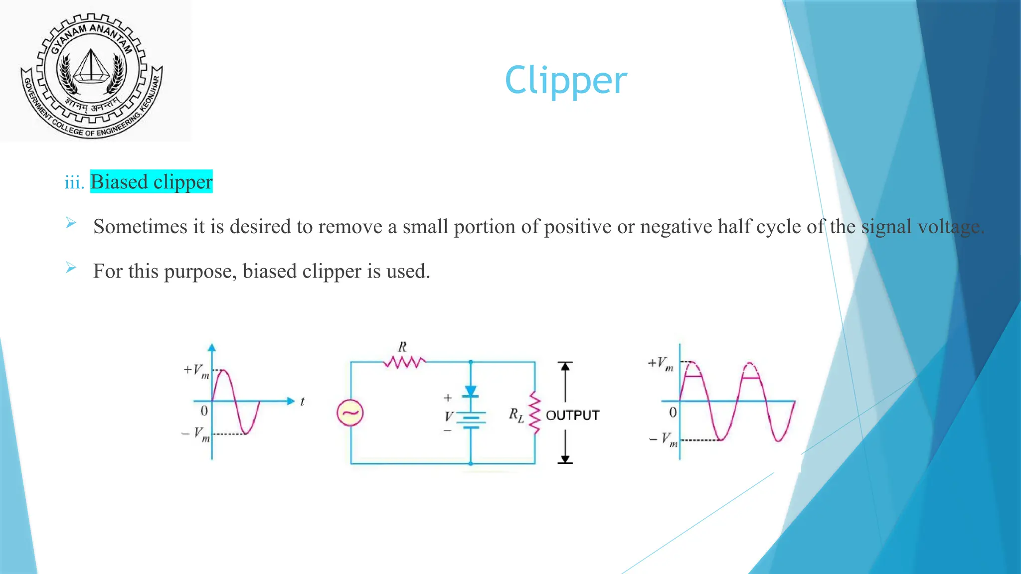 Clipper
iii. Biased clipper
 Sometimes it is desired to remove a small portion of positive or negative half cycle of the signal voltage.
 For this purpose, biased clipper is used.
 
