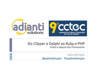 Do Clipper e Delphi ao Ruby e PHP
Antes e depois dos frameworks
Pablo Dall'Oglio
@pablodalloglio fb/pablodalloglio
 